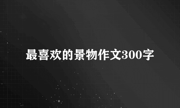 最喜欢的景物作文300字