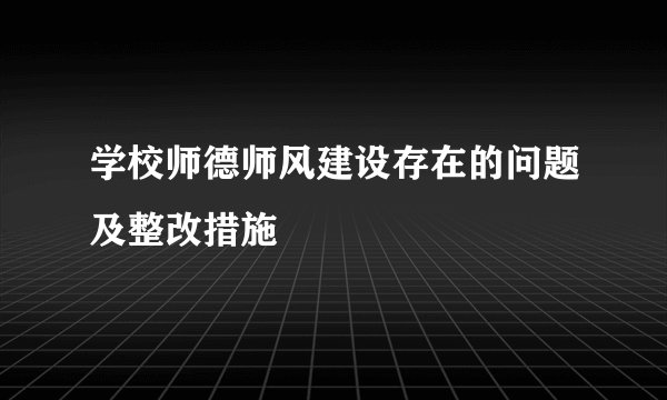 学校师德师风建设存在的问题及整改措施