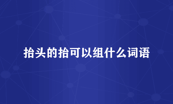 抬头的抬可以组什么词语