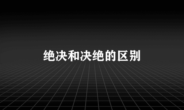 绝决和决绝的区别