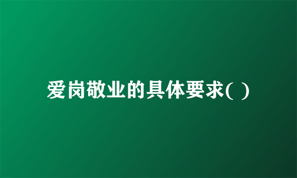 爱岗敬业的具体要求( )