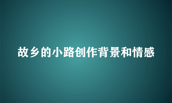 故乡的小路创作背景和情感