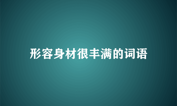 形容身材很丰满的词语