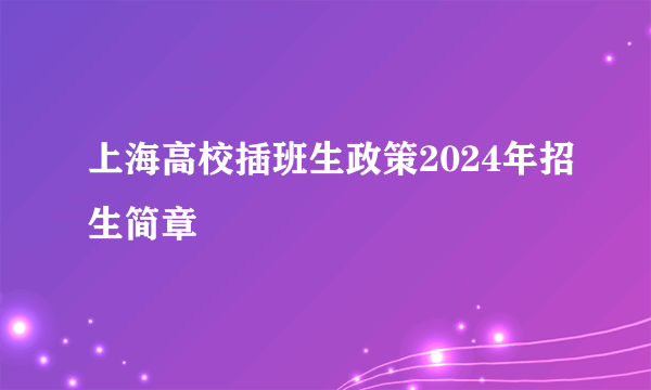 上海高校插班生政策2024年招生简章