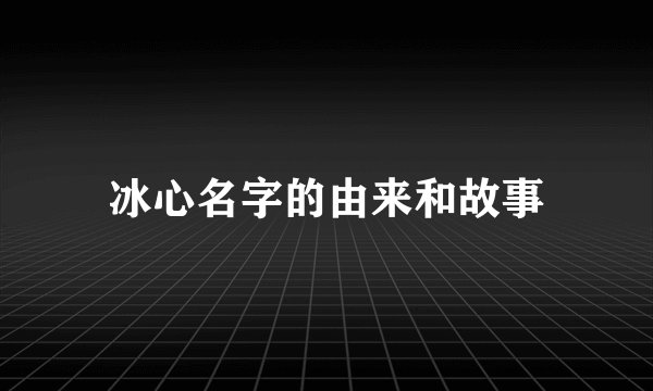 冰心名字的由来和故事