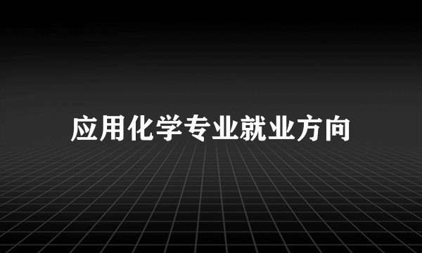 应用化学专业就业方向
