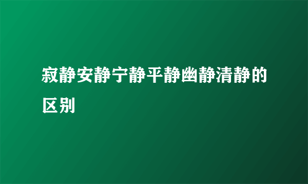 寂静安静宁静平静幽静清静的区别
