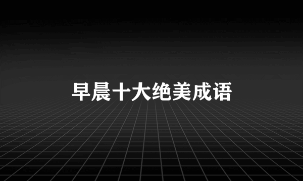 早晨十大绝美成语