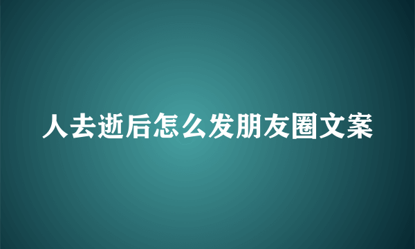 人去逝后怎么发朋友圈文案