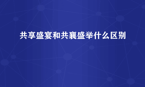 共享盛宴和共襄盛举什么区别