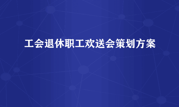 工会退休职工欢送会策划方案