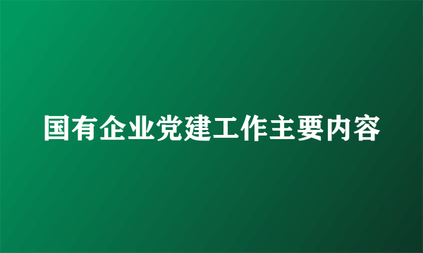 国有企业党建工作主要内容