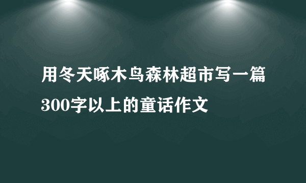 用冬天啄木鸟森林超市写一篇300字以上的童话作文