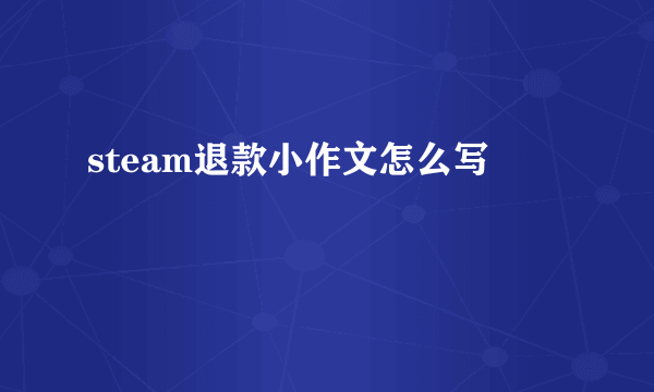 steam退款小作文怎么写