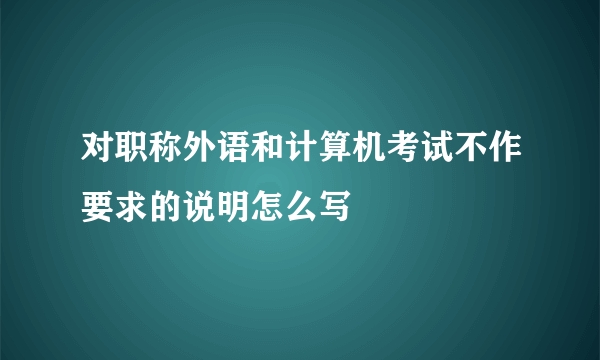 对职称外语和计算机考试不作要求的说明怎么写