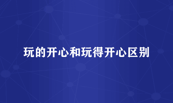 玩的开心和玩得开心区别