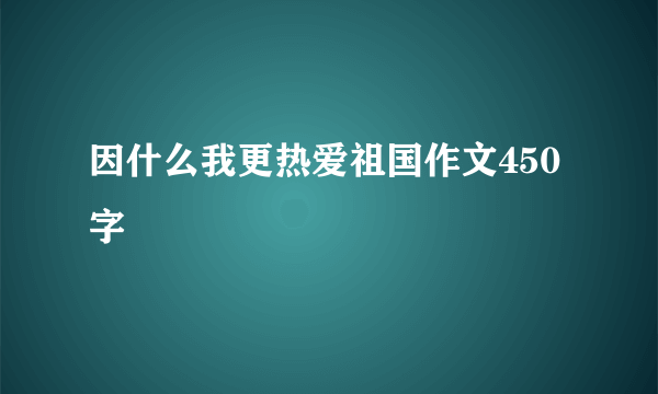 因什么我更热爱祖国作文450字