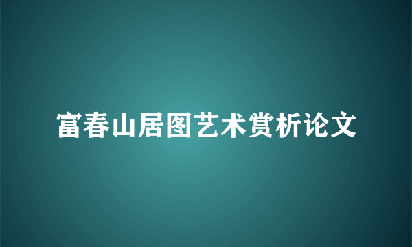 富春山居图艺术赏析论文