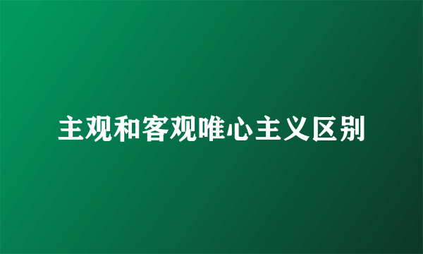 主观和客观唯心主义区别