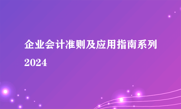 企业会计准则及应用指南系列2024