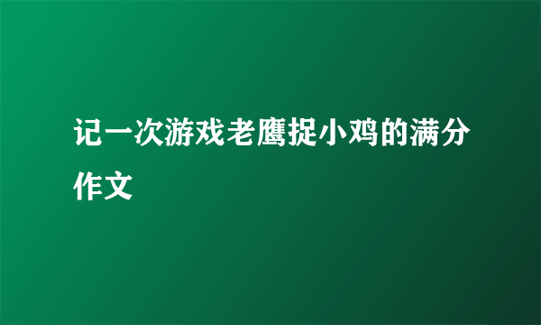 记一次游戏老鹰捉小鸡的满分作文