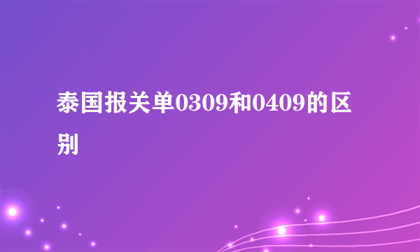 泰国报关单0309和0409的区别