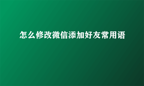 怎么修改微信添加好友常用语