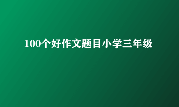 100个好作文题目小学三年级