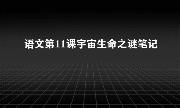 语文第11课宇宙生命之谜笔记