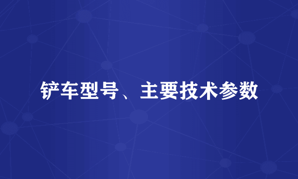 铲车型号、主要技术参数