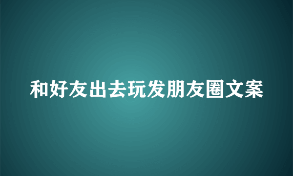 和好友出去玩发朋友圈文案