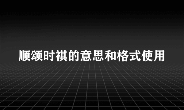 顺颂时祺的意思和格式使用