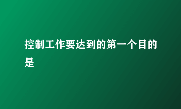 控制工作要达到的第一个目的是