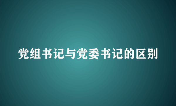 党组书记与党委书记的区别