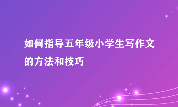 如何指导五年级小学生写作文的方法和技巧