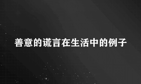 善意的谎言在生活中的例子