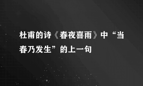 杜甫的诗《春夜喜雨》中“当春乃发生”的上一句