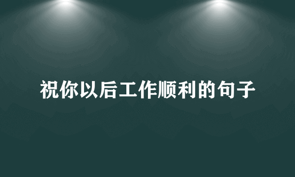 祝你以后工作顺利的句子