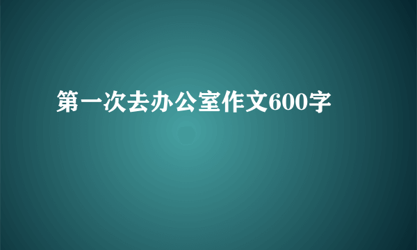 第一次去办公室作文600字