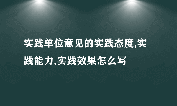 实践单位意见的实践态度,实践能力,实践效果怎么写