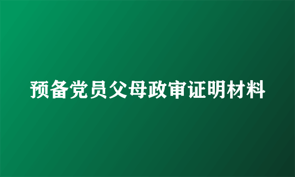 预备党员父母政审证明材料