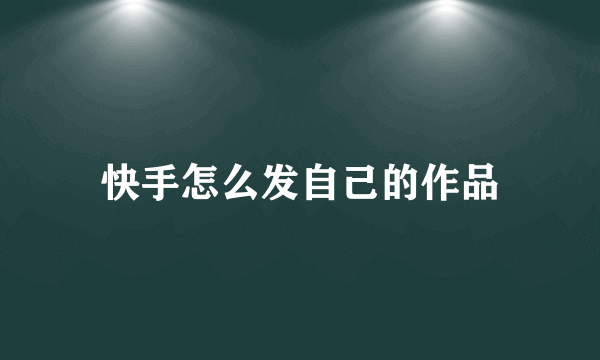 快手怎么发自己的作品