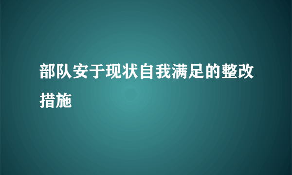 部队安于现状自我满足的整改措施