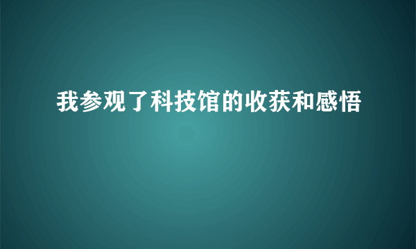 我参观了科技馆的收获和感悟