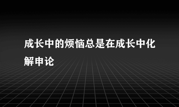 成长中的烦恼总是在成长中化解申论