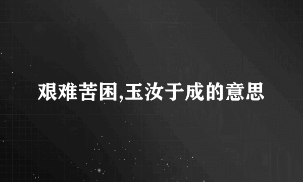 艰难苦困,玉汝于成的意思