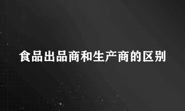 食品出品商和生产商的区别