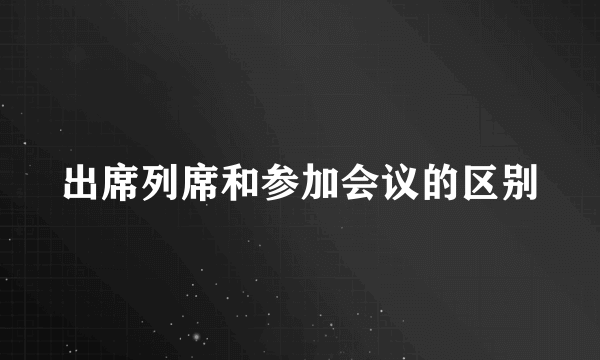 出席列席和参加会议的区别