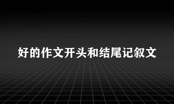 好的作文开头和结尾记叙文