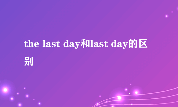 the last day和last day的区别